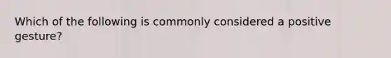 Which of the following is commonly considered a positive gesture?