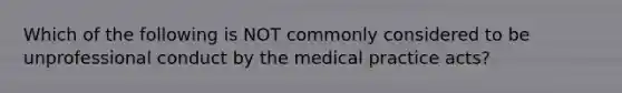 Which of the following is NOT commonly considered to be unprofessional conduct by the medical practice acts?