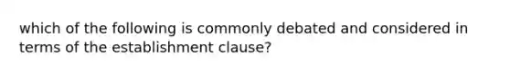 which of the following is commonly debated and considered in terms of the establishment clause?