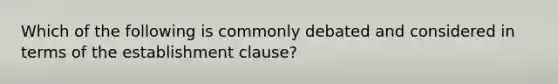 Which of the following is commonly debated and considered in terms of the establishment clause?