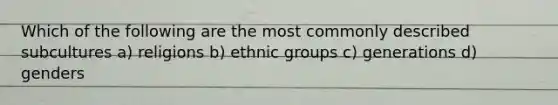 Which of the following are the most commonly described subcultures a) religions b) ethnic groups c) generations d) genders