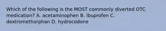 Which of the following is the MOST commonly diverted OTC medication? A. acetaminophen B. ibuprofen C. dextromethorphan D. hydrocodone