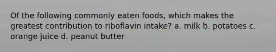 Of the following commonly eaten foods, which makes the greatest contribution to riboflavin intake? a. milk b. potatoes c. orange juice d. peanut butter