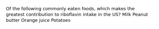 Of the following commonly eaten foods, which makes the greatest contribution to riboflavin intake in the US? Milk Peanut butter Orange juice Potatoes