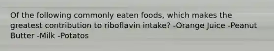 Of the following commonly eaten foods, which makes the greatest contribution to riboflavin intake? -Orange Juice -Peanut Butter -Milk -Potatos