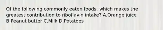 Of the following commonly eaten foods, which makes the greatest contribution to riboflavin intake? A.Orange juice B.Peanut butter C.Milk D.Potatoes