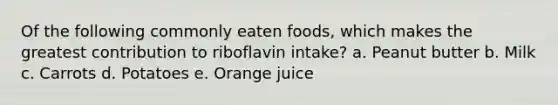 Of the following commonly eaten foods, which makes the greatest contribution to riboflavin intake?​ a. ​Peanut butter b. ​Milk c. Carrots​ d. ​Potatoes e. ​Orange juice