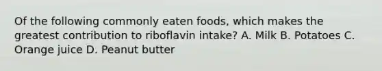 Of the following commonly eaten foods, which makes the greatest contribution to riboflavin intake? A. Milk B. Potatoes C. Orange juice D. Peanut butter