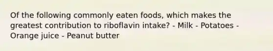 Of the following commonly eaten foods, which makes the greatest contribution to riboflavin intake? - Milk - Potatoes - Orange juice - Peanut butter