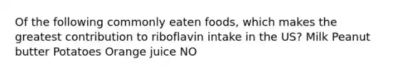 Of the following commonly eaten foods, which makes the greatest contribution to riboflavin intake in the US? Milk Peanut butter Potatoes Orange juice NO