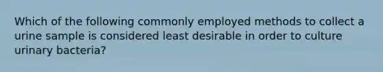 Which of the following commonly employed methods to collect a urine sample is considered least desirable in order to culture urinary bacteria?