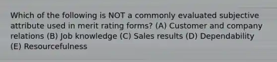 Which of the following is NOT a commonly evaluated subjective attribute used in merit rating forms? (A) Customer and company relations (B) Job knowledge (C) Sales results (D) Dependability (E) Resourcefulness