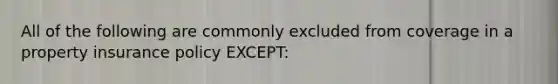 All of the following are commonly excluded from coverage in a property insurance policy EXCEPT: