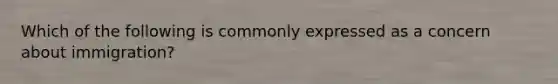 Which of the following is commonly expressed as a concern about immigration?