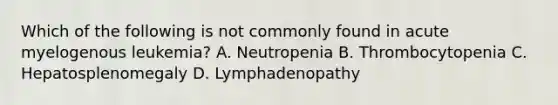 Which of the following is not commonly found in acute myelogenous leukemia? A. Neutropenia B. Thrombocytopenia C. Hepatosplenomegaly D. Lymphadenopathy