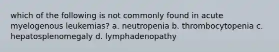 which of the following is not commonly found in acute myelogenous leukemias? a. neutropenia b. thrombocytopenia c. hepatosplenomegaly d. lymphadenopathy