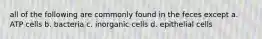 all of the following are commonly found in the feces except a. ATP cells b. bacteria c. inorganic cells d. epithelial cells