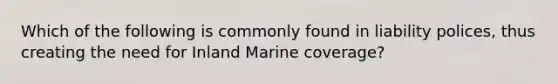 Which of the following is commonly found in liability polices, thus creating the need for Inland Marine coverage?