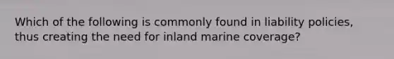 Which of the following is commonly found in liability policies, thus creating the need for inland marine coverage?