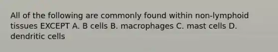 All of the following are commonly found within non-lymphoid tissues EXCEPT A. B cells B. macrophages C. mast cells D. dendritic cells