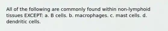 All of the following are commonly found within non-lymphoid tissues EXCEPT: a. B cells. b. macrophages. c. mast cells. d. dendritic cells.