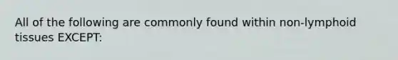 All of the following are commonly found within non-lymphoid tissues EXCEPT: