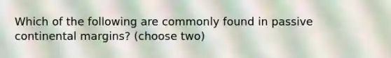 Which of the following are commonly found in <a href='https://www.questionai.com/knowledge/kunJOjPk8y-passive-continental-margins' class='anchor-knowledge'>passive continental margins</a>? (choose two)