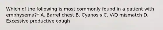 Which of the following is most commonly found in a patient with emphysema?* A. Barrel chest B. Cyanosis C. V/Q mismatch D. Excessive productive cough