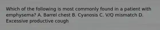 Which of the following is most commonly found in a patient with emphysema? A. Barrel chest B. Cyanosis C. V/Q mismatch D. Excessive productive cough