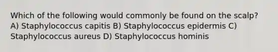 Which of the following would commonly be found on the scalp? A) Staphylococcus capitis B) Staphylococcus epidermis C) Staphylococcus aureus D) Staphylococcus hominis