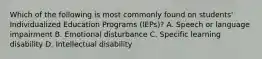 Which of the following is most commonly found on students' Individualized Education Programs (IEPs)? A. Speech or language impairment B. Emotional disturbance C. Specific learning disability D. Intellectual disability