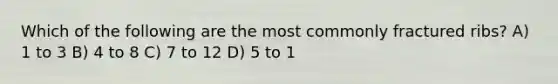 Which of the following are the most commonly fractured ribs? A) 1 to 3 B) 4 to 8 C) 7 to 12 D) 5 to 1