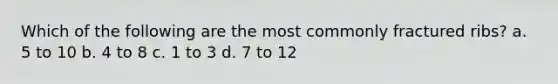 Which of the following are the most commonly fractured ribs? a. 5 to 10 b. 4 to 8 c. 1 to 3 d. 7 to 12