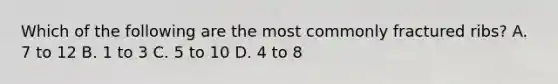 Which of the following are the most commonly fractured​ ribs? A. 7 to 12 B. 1 to 3 C. 5 to 10 D. 4 to 8