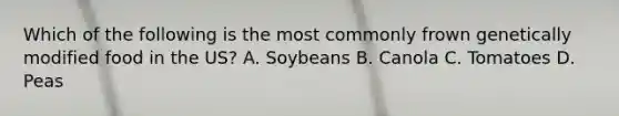 Which of the following is the most commonly frown genetically modified food in the US? A. Soybeans B. Canola C. Tomatoes D. Peas