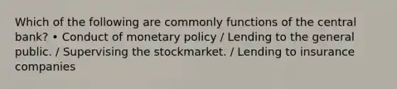 Which of the following are commonly functions of the central bank? • Conduct of monetary policy / Lending to the general public. / Supervising the stockmarket. / Lending to insurance companies