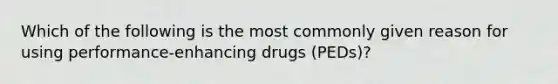 Which of the following is the most commonly given reason for using performance-enhancing drugs (PEDs)?