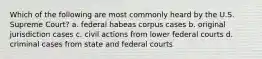 Which of the following are most commonly heard by the U.S. Supreme Court? a. federal habeas corpus cases b. original jurisdiction cases c. civil actions from lower federal courts d. criminal cases from state and federal courts