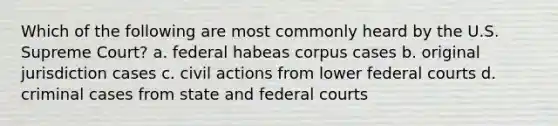 Which of the following are most commonly heard by the U.S. Supreme Court? a. federal habeas corpus cases b. original jurisdiction cases c. civil actions from lower federal courts d. criminal cases from state and federal courts