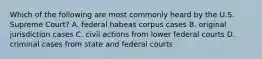 Which of the following are most commonly heard by the U.S. Supreme Court? A. federal habeas corpus cases B. original jurisdiction cases C. civil actions from lower federal courts D. criminal cases from state and federal courts