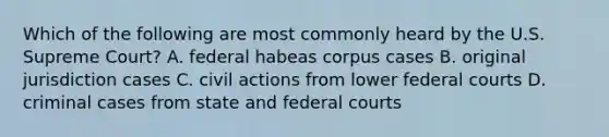 Which of the following are most commonly heard by the U.S. Supreme Court? A. federal habeas corpus cases B. original jurisdiction cases C. civil actions from lower federal courts D. criminal cases from state and federal courts