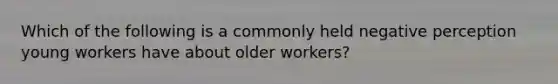 Which of the following is a commonly held negative perception young workers have about older workers?