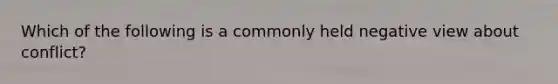 Which of the following is a commonly held negative view about conflict?