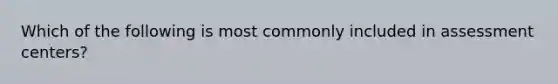 Which of the following is most commonly included in assessment centers?