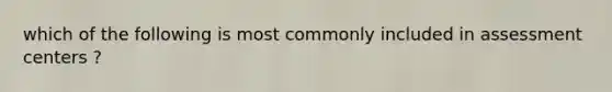 which of the following is most commonly included in assessment centers ?