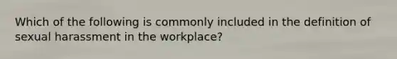 Which of the following is commonly included in the definition of sexual harassment in the workplace?