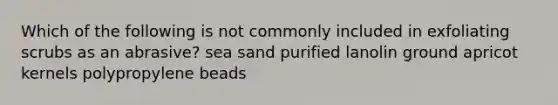 Which of the following is not commonly included in exfoliating scrubs as an abrasive? sea sand purified lanolin ground apricot kernels polypropylene beads