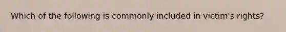 Which of the following is commonly included in victim's rights?