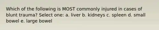 Which of the following is MOST commonly injured in cases of blunt trauma? Select one: a. liver b. kidneys c. spleen d. small bowel e. large bowel