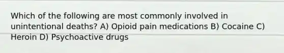 Which of the following are most commonly involved in unintentional deaths? A) Opioid pain medications B) Cocaine C) Heroin D) Psychoactive drugs